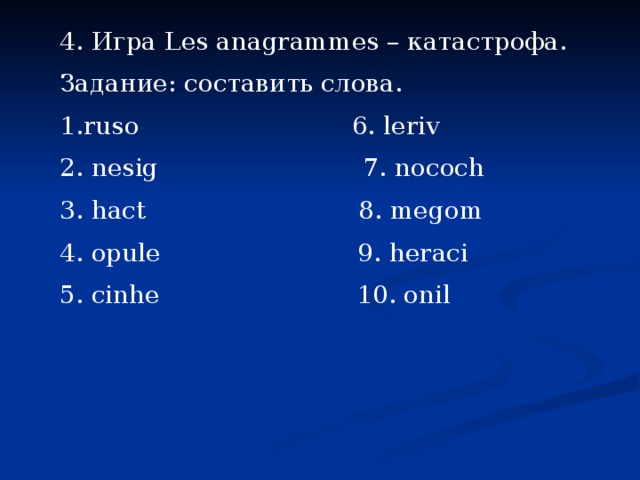 4. Игра Les anagrammes – катастрофа. Задание: составить слова. ruso 6. leriv 2. nesig 7. nococh 3. hact 8. megom 4. opule 9. heraci 5. cinhe 10. onil 