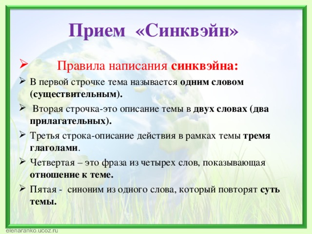  Прием «Синквэйн»    Правила написания синквэйна: В первой строчке тема называется одним словом (существительным).  Вторая строчка-это описание темы в двух словах (два прилагательных).  Третья строка-описание действия в рамках темы тремя глаголами . Четвертая – это фраза из четырех слов, показывающая отношение к теме. Пятая - синоним из одного слова, который повторят суть темы. 