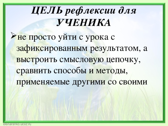 ЦЕЛЬ рефлексии для УЧЕНИКА не просто уйти с урока с зафиксированным результатом, а выстроить смысловую цепочку, сравнить способы и методы, применяемые другими со своими 