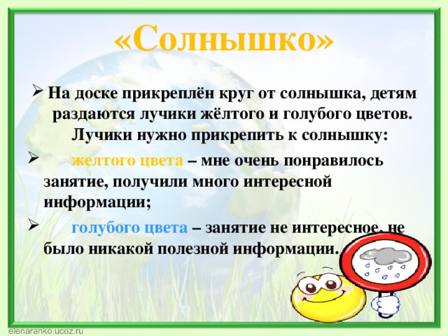  «Солнышко»   На доске прикреплён круг от солнышка, детям раздаются лучики жёлтого и голубого цветов. Лучики нужно прикрепить к солнышку:  желтого цвета – мне очень понравилось занятие, получили много интересной информации;  голубого цвета – занятие не интересное, не было никакой полезной информации.   