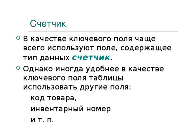 Счетчик В качестве ключевого поля чаще всего используют поле, содержащее тип данных счетчик . Однако иногда удобнее в качестве ключевого поля таблицы использовать другие поля:  код товара,  инвентарный номер  и т. п. 