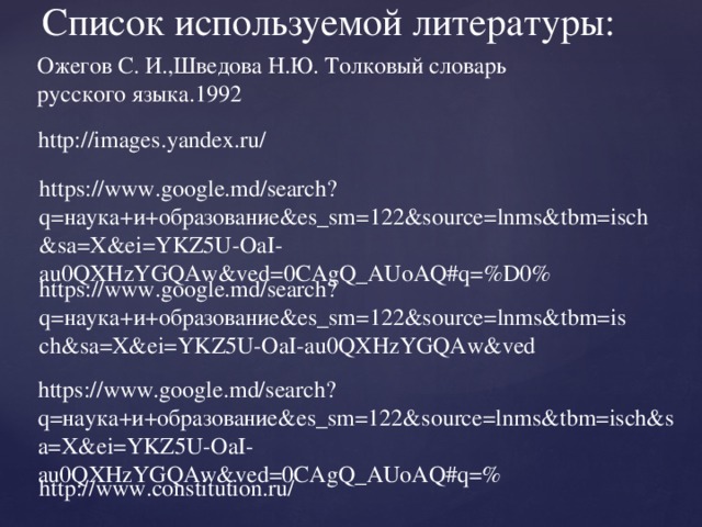 Список используемой литературы: Ожегов С. И.,Шведова Н.Ю. Толковый словарь русского языка.1992 http://images.yandex.ru/ https://www.google.md/search?q=наука+и+образование&es_sm=122&source=lnms&tbm=isch&sa=X&ei=YKZ5U-OaI-au0QXHzYGQAw&ved=0CAgQ_AUoAQ#q=%D0% https://www.google.md/search?q=наука+и+образование&es_sm=122&source=lnms&tbm=isch&sa=X&ei=YKZ5U-OaI-au0QXHzYGQAw&ved https://www.google.md/search?q=наука+и+образование&es_sm=122&source=lnms&tbm=isch&sa=X&ei=YKZ5U-OaI-au0QXHzYGQAw&ved=0CAgQ_AUoAQ#q=% http://www.constitution.ru/ 