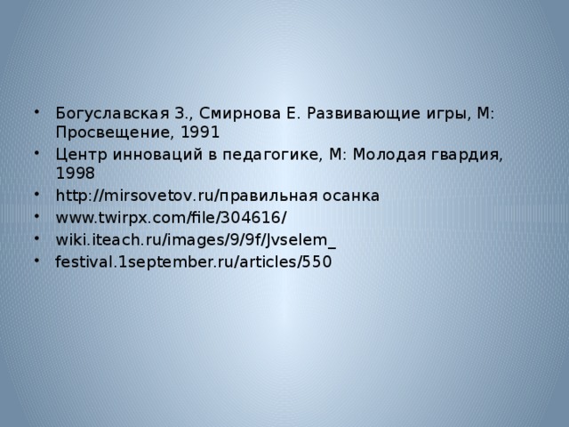 Богуславская З., Смирнова Е. Развивающие игры, М: Просвещение, 1991 Центр инноваций в педагогике, М: Молодая гвардия, 1998 http://mirsovetov.ru/правильная осанка www.twirpx.com/file/304616/  wiki.iteach.ru/images/9/9f/Jvselem_ festival.1september.ru/articles/550 