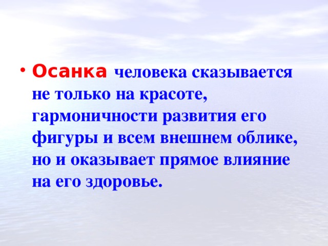 Осанка  человека сказывается не только на красоте, гармоничности развития его фигуры и всем внешнем облике, но и оказывает прямое влияние на его здоровье. 