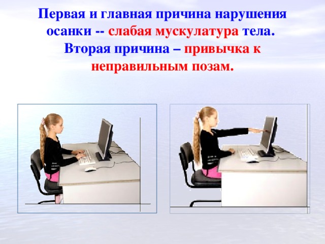 Первая и главная причина нарушения осанки -- слабая мускулатура тела.   Вторая причина –  привычка к неправильным позам.   