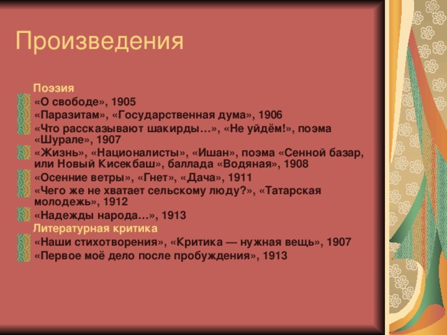  Поэзия «О свободе», 1905 «Паразитам», «Государственная дума», 1906 «Что рассказывают шакирды…», «Не уйдём!», поэма «Шурале», 1907 «Жизнь», «Националисты», «Ишан», поэма «Сенной базар, или Новый Кисекбаш», баллада «Водяная», 1908 «Осенние ветры», «Гнет», «Дача», 1911 «Чего же не хватает сельскому люду?», «Татарская молодежь», 1912 «Надежды народа…», 1913  Литературная критика «Наши стихотворения», «Критика — нужная вещь», 1907 «Первое моё дело после пробуждения», 1913  