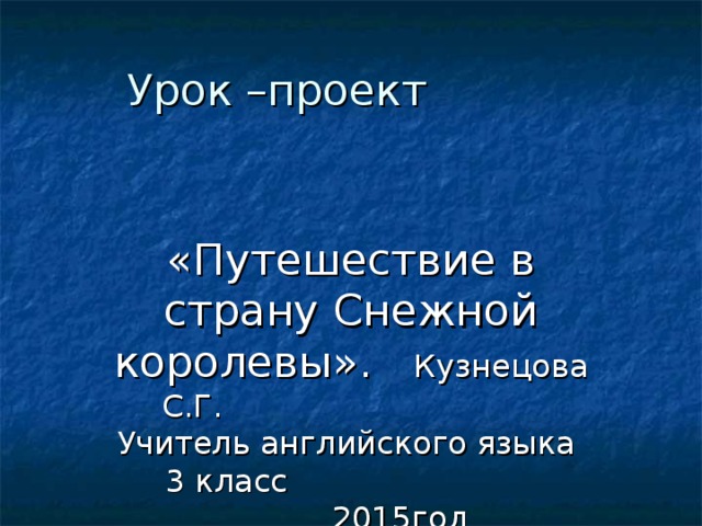 «Путешествие в страну Снежной королевы». Кузнецова С.Г. Учитель английского языка 3 класс 2015год