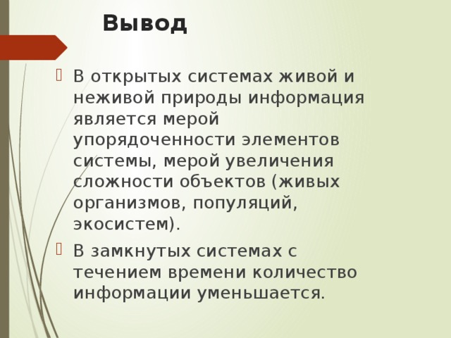 Вывод В открытых системах живой и неживой природы информация является мерой упорядоченности элементов системы, мерой увеличения сложности объектов (живых организмов, популяций, экосистем). В замкнутых системах с течением времени количество информации уменьшается. 