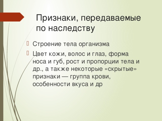 Признаки, передаваемые по наследству Строение тела организма Цвет кожи, волос и глаз, форма носа и губ, рост и пропорции тела и др., а также некоторые «скрытые» признаки — группа крови, особенности вкуса и др  