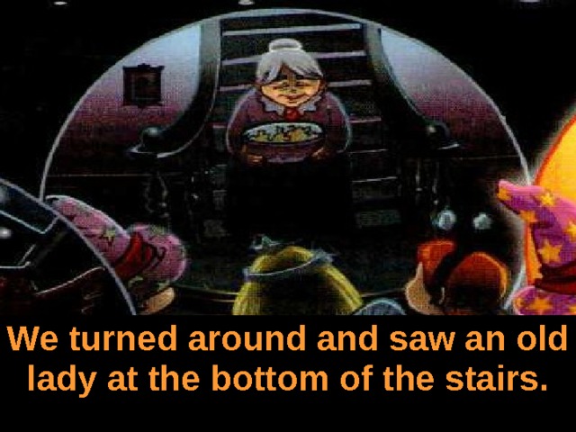 We turned around and saw an old lady at the bottom of the stairs. 
