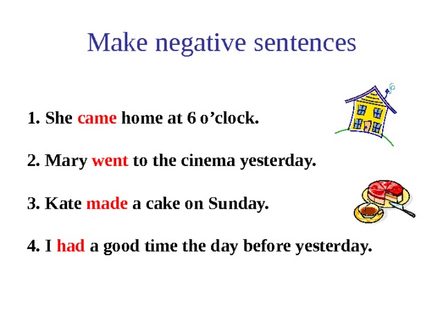Make negative sentences   1.  She came home at 6 o’clock.   2. Mary went to the cinema yesterday.  3. Kate made a cake on Sunday.  4. I had a good time the day before yesterday.  