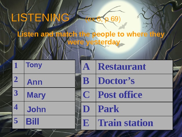 LISTENING (ex 6, p 69) Listen and match the people to where they were yesterday  1 A B 2 Tony Restaurant 3 C Doctor’s 4 Post office D 5 E Park Train station Ann Mary John Bill 
