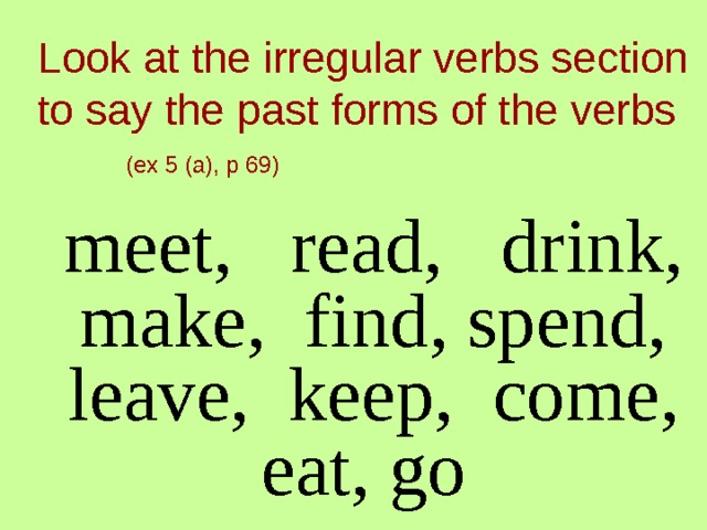 Look at the irregular verbs section to say the past forms of the verbs    (ex 5 (a), p 69)  meet,  read,  drink, make,  find, spend, leave,  keep,  come, eat, go  