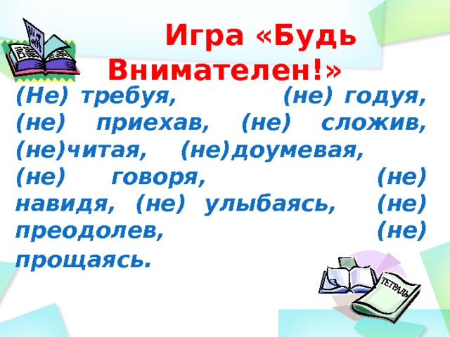  Игра «Будь Внимателен!» (Не) требуя,             (не) годуя, (не) приехав, (не) сложив,(не)читая,    (не)доумевая, (не) говоря,                 (не) навидя, (не) улыбаясь,     (не) преодолев, (не) прощаясь.              