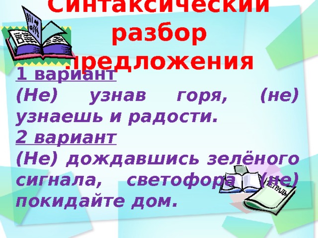 Синтаксический разбор предложения       1 вариант (Не) узнав горя, (не) узнаешь и радости. 2 вариант (Не) дождавшись зелёного сигнала, светофора (не) покидайте дом.   