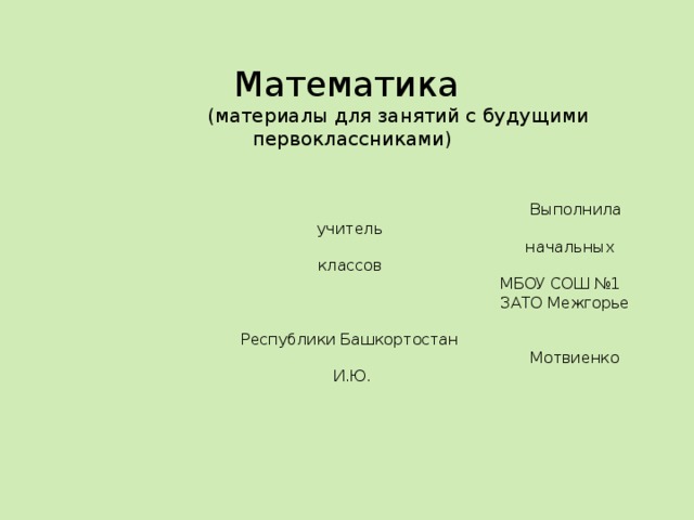 Математика  (материалы для занятий с будущими первоклассниками)       Выполнила учитель  начальных классов  МБОУ СОШ №1  ЗАТО Межгорье  Республики Башкортостан  Мотвиенко И.Ю. 