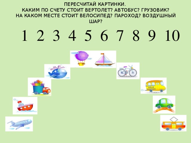 ПЕРЕСЧИТАЙ КАРТИНКИ.  КАКИМ ПО СЧЕТУ СТОИТ ВЕРТОЛЕТ? АВТОБУС? ГРУЗОВИК?  НА КАКОМ МЕСТЕ СТОИТ ВЕЛОСИПЕД? ПАРОХОД? ВОЗДУШНЫЙ ШАР? 1 2 3 4 5 6 7 8 9 10 