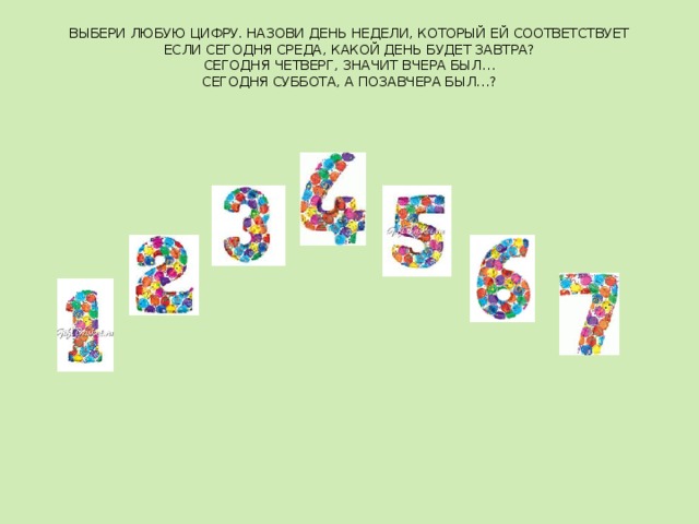 ВЫБЕРИ ЛЮБУЮ ЦИФРУ. НАЗОВИ ДЕНЬ НЕДЕЛИ, КОТОРЫЙ ЕЙ СООТВЕТСТВУЕТ  ЕСЛИ СЕГОДНЯ СРЕДА, КАКОЙ ДЕНЬ БУДЕТ ЗАВТРА?  СЕГОДНЯ ЧЕТВЕРГ, ЗНАЧИТ ВЧЕРА БЫЛ…  СЕГОДНЯ СУББОТА, А ПОЗАВЧЕРА БЫЛ…?   
