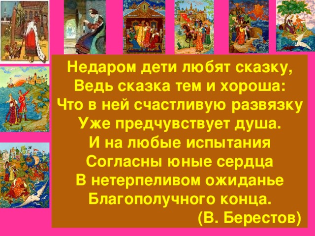 Недаром дети любят сказку, Ведь сказка тем и хороша: Что в ней счастливую развязку Уже предчувствует душа. И на любые испытания Согласны юные сердца В нетерпеливом ожиданье Благополучного конца.  (В. Берестов)