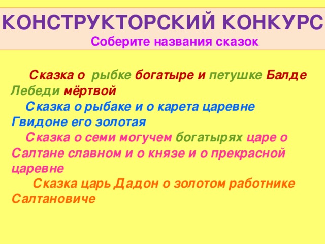 КОНСТРУКТОРСКИЙ КОНКУРС  Соберите названия сказок  Сказка о рыбке богатыре и петушке Балде Лебеди мёртвой  Сказка о рыбаке и о карета царевне Гвидоне его золотая  Сказка о семи могучем богатырях царе о Салтане славном и о князе и о прекрасной царевне  Сказка царь Дадон о золотом работнике Салтановиче