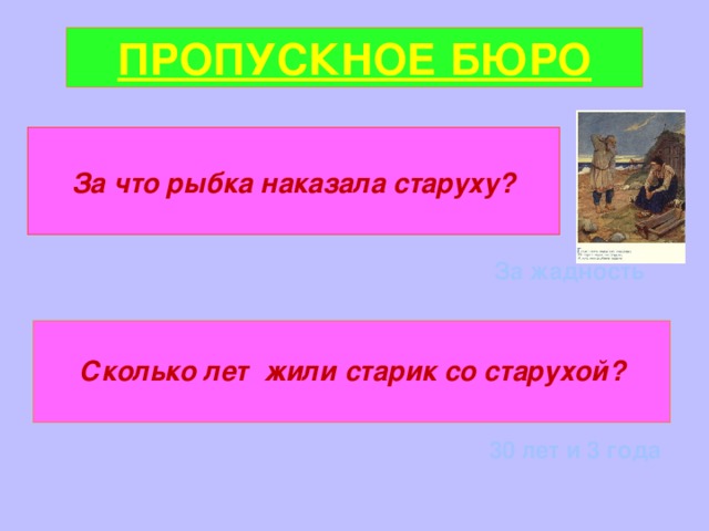 ПРОПУСКНОЕ БЮРО  За что рыбка наказала старуху?  За жадность  Сколько лет жили старик со старухой?  30 лет и 3 года