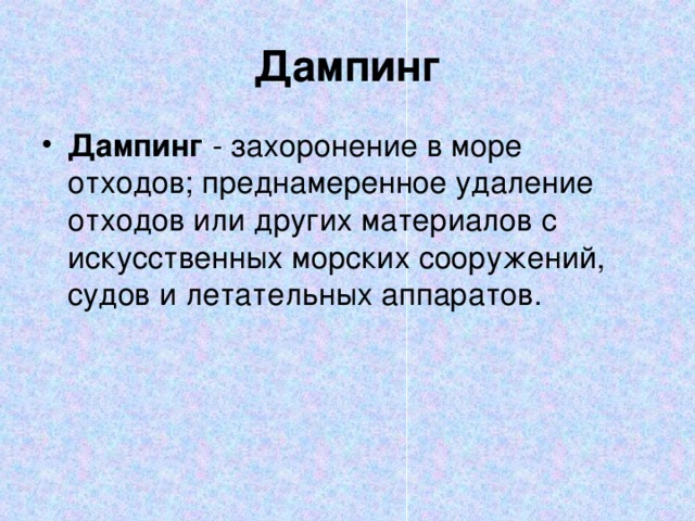 Дампинг Дампинг - захоронение в море отходов; преднамеренное удаление отходов или других материалов с искусственных морских сооружений, судов и летательных аппаратов. 