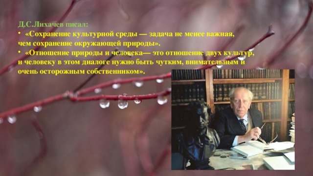 Д.С.Лихачев писал: «Сохранение культурной среды — задача не менее важная, чем сохранение окружающей природы». «Отношение природы и человека— это отношение двух культур, и человеку в этом диалоге нужно быть чутким, внимательным и очень осторожным собственником». 