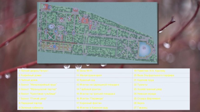 1 Летний дворец Петра I 2 Кофейный домик 10 Зона Wi-Fi 19 Памятник И.А. Крылову 11 Малая оранжерея 3 Чайный домик 20 Ваза Эльфдальского парфира 4 Боскет 