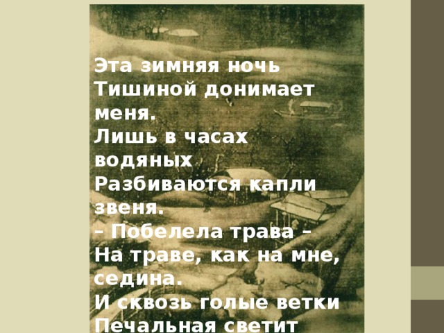Эта зимняя ночь  Тишиной донимает меня.  Лишь в часах водяных  Разбиваются капли звеня.  – Побелела трава –  На траве, как на мне, седина.  И сквозь голые ветки  Печальная светит луна  Ван Вэй. Зимней ночью пишу о том, что у меня на сердце 