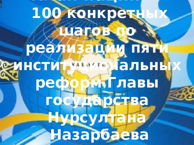 План нации  -   100 конкретных шагов по реализации пяти институциональных реформ Главы государства Нурсултана  Назарбаева 