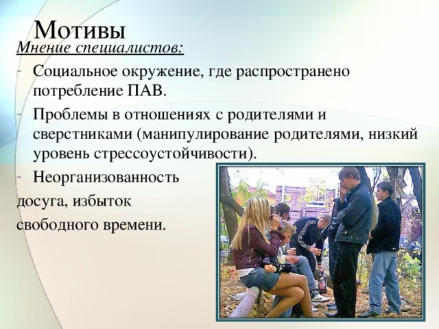 Мотивы Мнение специалистов: Социальное окружение, где распространено потребление ПАВ. Проблемы в отношениях с родителями и сверстниками (манипулирование родителями, низкий уровень стрессоустойчивости). Неорганизованность досуга, избыток свободного времени.