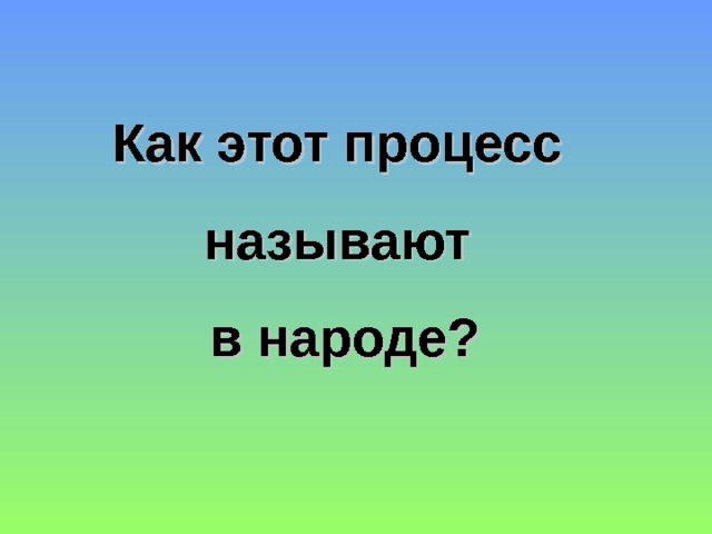 Как этот процесс называют в народе? 