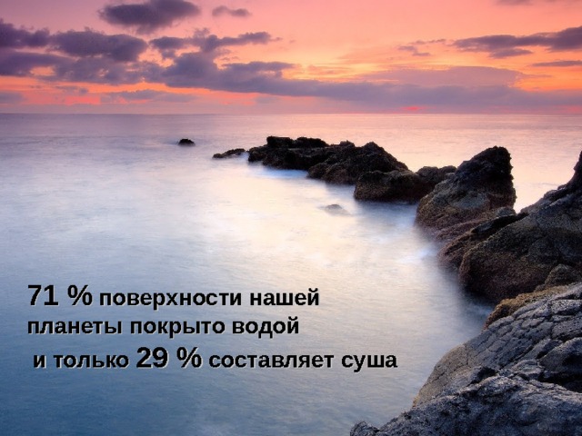 71 % поверхности нашей планеты покрыто водой  и только 29 % составляет суша  