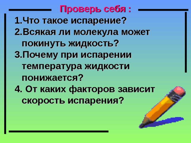 Проверь себя : Что такое испарение? Всякая ли молекула может покинуть жидкость? Почему при испарении температура жидкости понижается?  От каких факторов зависит скорость испарения?  