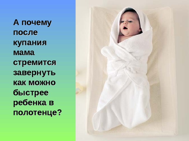 А почему после купания мама стремится завернуть как можно быстрее ребенка в полотенце? 