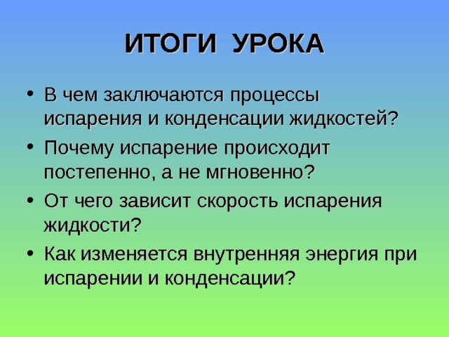 ИТОГИ УРОКА В чем заключаются процессы испарения и конденсации жидкостей? Почему испарение происходит постепенно, а не мгновенно? От чего зависит скорость испарения жидкости? Как изменяется внутренняя энергия при испарении и конденсации? 