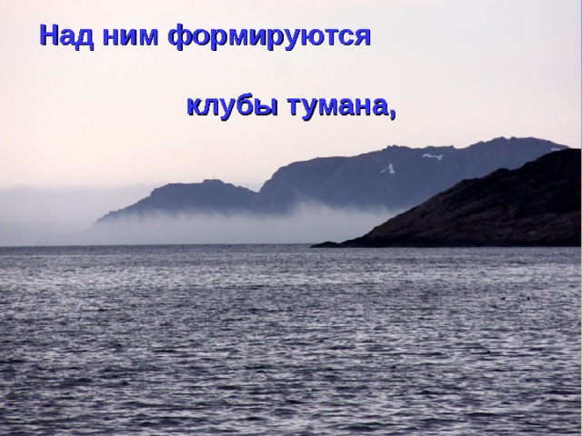  Над ним формируются  клубы тумана, 