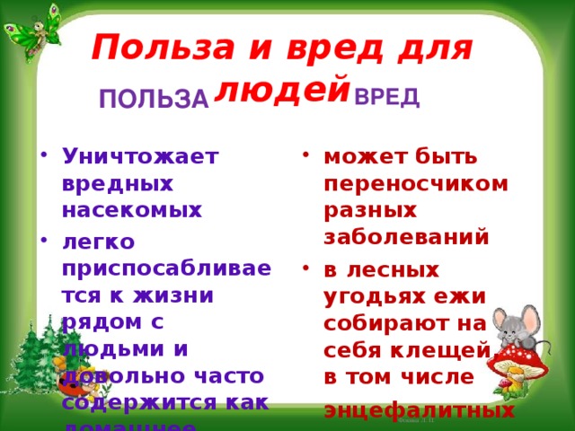 Польза и вред для людей ПОЛЬЗА ВРЕД Уничтожает вредных насекомых легко приспосабливается к жизни рядом с людьми и довольно часто содержится как домашнее животное может быть переносчиком разных заболеваний в лесных угодьях ежи собирают на себя клещей, в том числе энцефалитных  Фокина Л. П. 