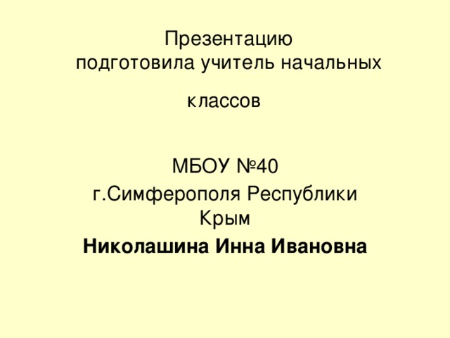  Презентацию  подготовила учитель начальных классов    МБОУ №40 г.Симферополя Республики Крым Николашина Инна Ивановна 