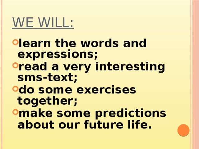 We will: learn the words and expressions; read a very interesting sms-text; do some exercises together; make some predictions about our future life.  