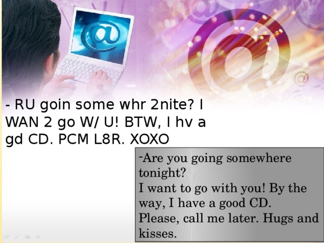 - RU goin some whr 2nite? I WAN 2 go W/ U! BTW, I hv a gd CD. PCM L8R. XOXO Are you going somewhere tonight? I want to go with you! By the way, I have a good CD. Please, call me later. Hugs and kisses. 