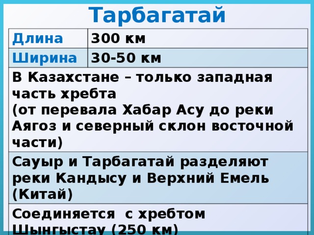 Тарбагатай Длина 300 км Ширина 30-50 км В Казахстане – только западная часть хребта (от перевала Хабар Асу до реки Аягоз и северный склон восточной части) Сауыр и Тарбагатай разделяют реки Кандысу и Верхний Емель (Китай) Соединяется с хребтом Шынгыстау (250 км) Вершина Тастау, 2992 м Ледники нет       