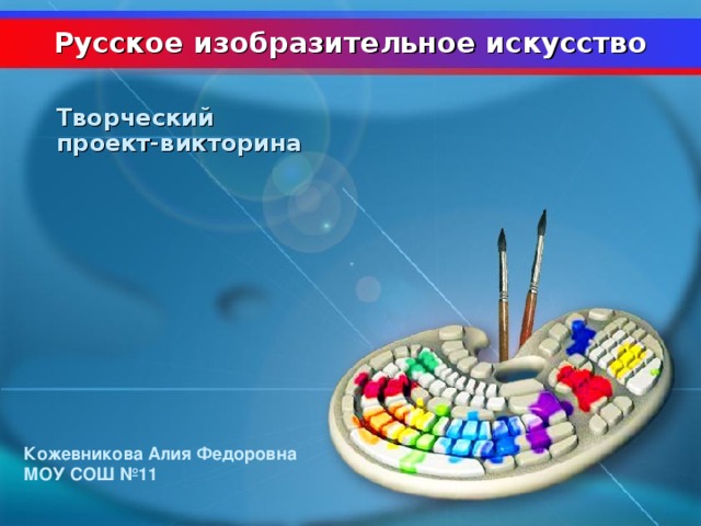 Русское изобразительное искусство Творческий проект-викторина Кожевникова Алия Федоровна МОУ СОШ №11  