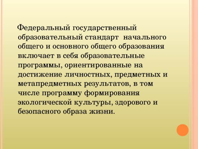  Федеральный государственный образовательный стандарт начального общего и основного общего образования включает в себя образовательные программы, ориентированные на достижение личностных, предметных и метапредметных результатов, в том числе программу формирования экологической культуры, здорового и безопасного образа жизни. 