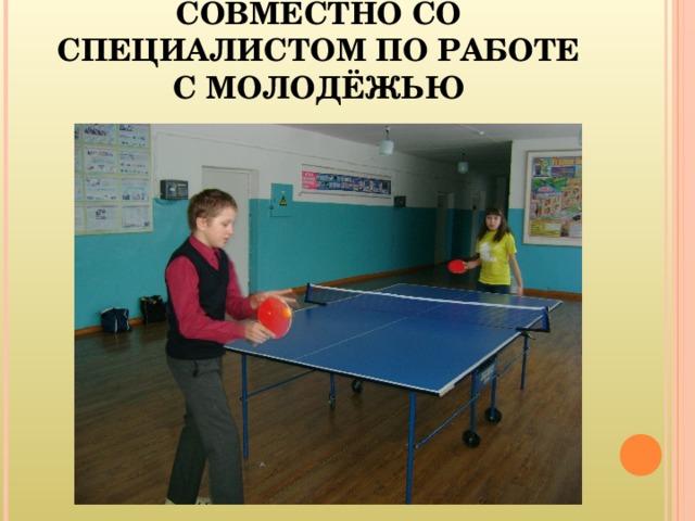 СОВМЕСТНО СО СПЕЦИАЛИСТОМ ПО РАБОТЕ С МОЛОДЁЖЬЮ 