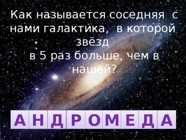 Как называется соседняя с нами галактика, в которой звёзд в 5 раз больше, чем в нашей? А Н Д Р О М Е Д А