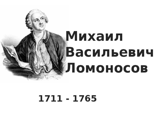 Михаил Васильевич Ломоносов 1711 - 1765 