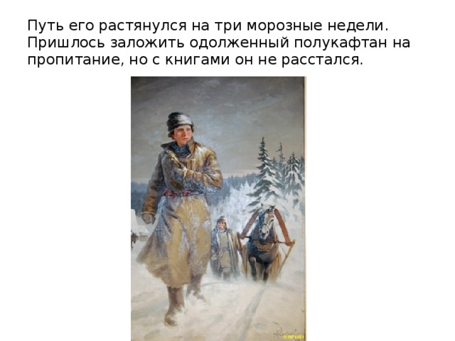 Путь его растянулся на три морозные недели. Пришлось заложить одолженный полукафтан на пропитание, но с книгами он не расстался. 