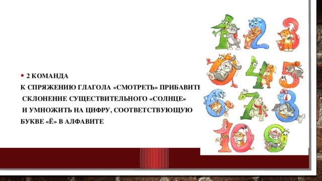 2 команда К спряжению глагола «смотреть» прибавить  склонение существительного «солнце»  и умножить на цифру, соответствующую букве «ё» в алфавите 