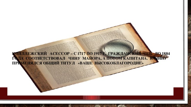 Колллежский асессор – с 1717 по 1917 г. Гражданский чин. До 1884 года соответствовал чину майора, а потом капитана. К чину применялся общий титул «Ваше высокоблагородие» 